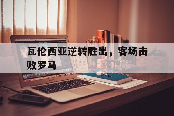 博彩-瓦伦西亚逆转胜出,客场击败罗马球员